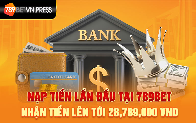 Nạp tiền lần đầu tại 789bet nhận tiền lên tới 28,789,000 VND